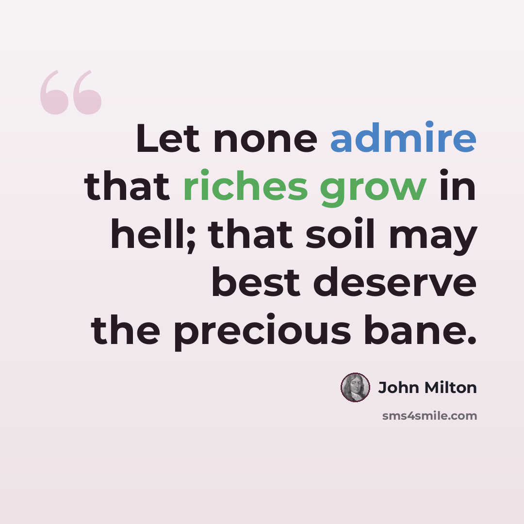 “Let none admire that riches grow in hell; that soil may best deserve the precious bane.” quote by John Milton