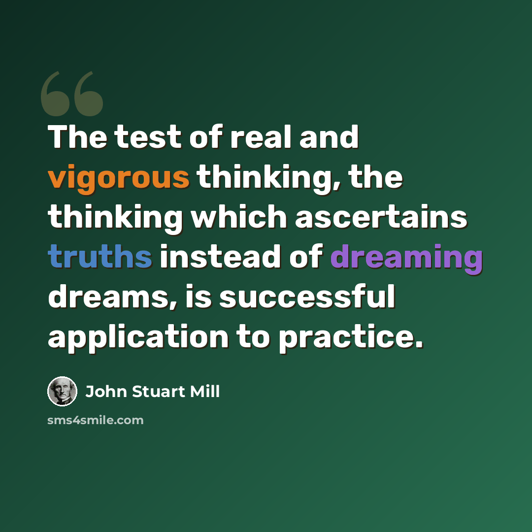 “The test of real and vigorous thinking, the thinking which ascertains truths instead of dreaming dreams, is successful application to practice.” quote by John Stuart Mill