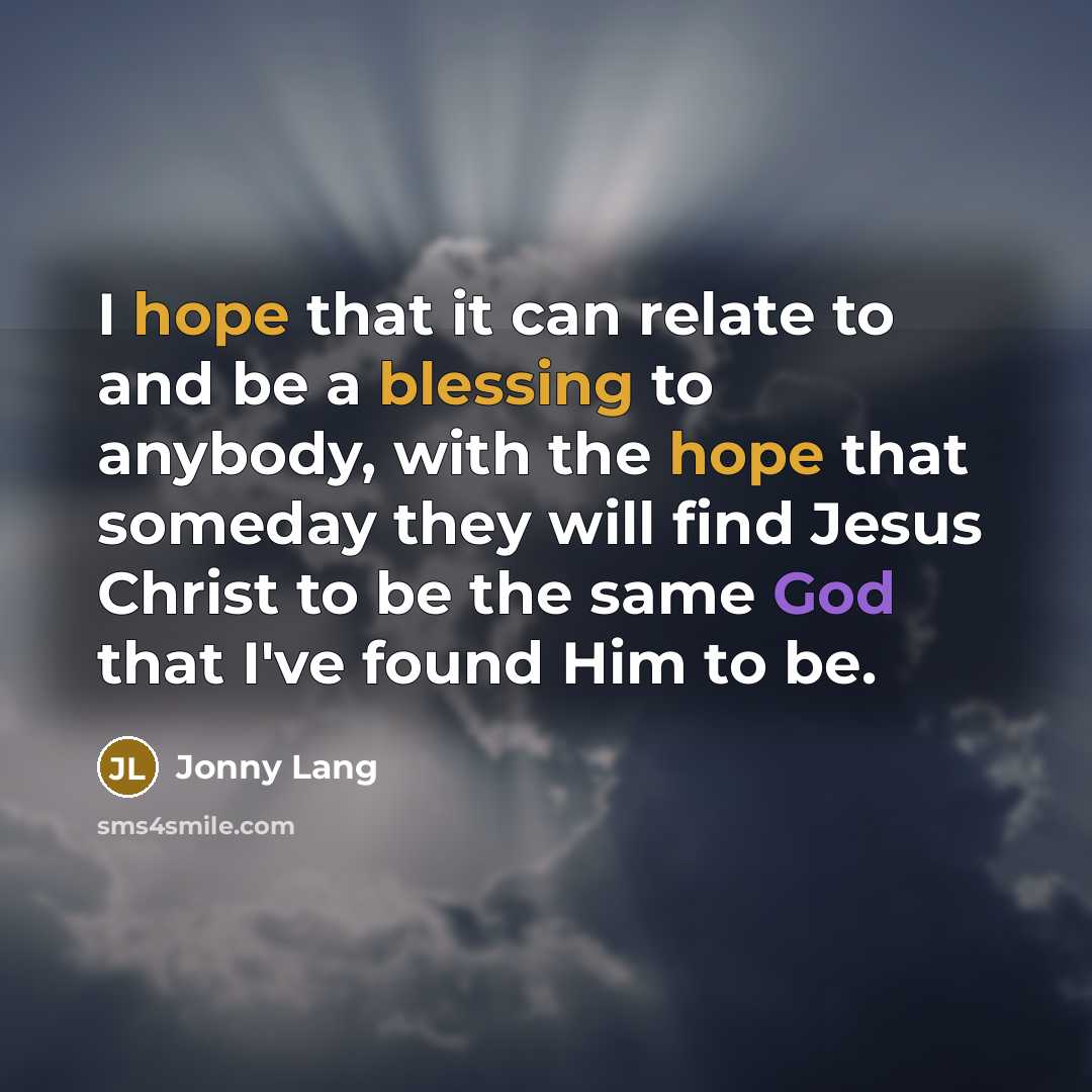 “I hope that it can relate to and be a blessing to anybody, with the hope that someday they will find Jesus Christ to be the same God that I've found Him to be.” quote by Jonny Lang