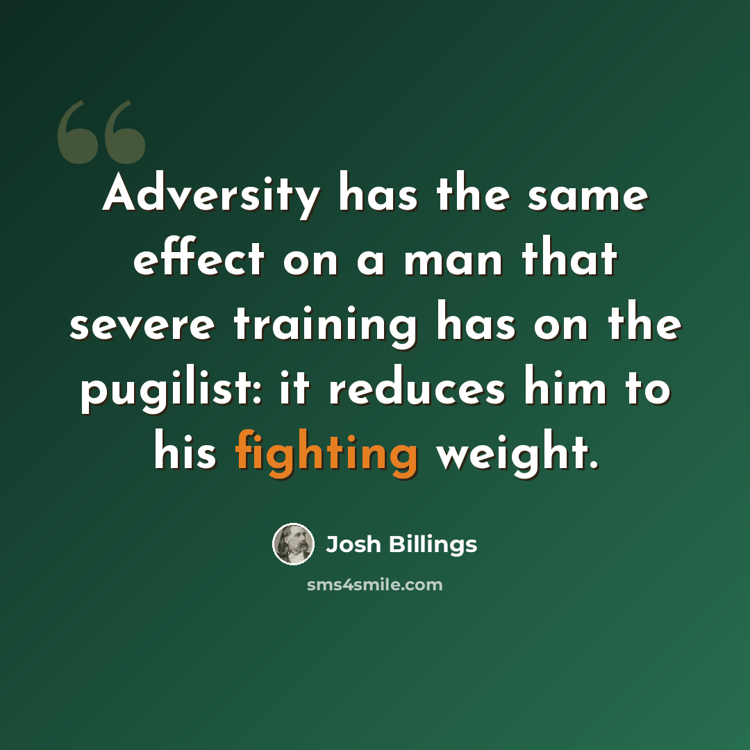 “Adversity has the same effect on a man that severe training has on the pugilist: it reduces him to his fighting weight.” quote by Josh Billings