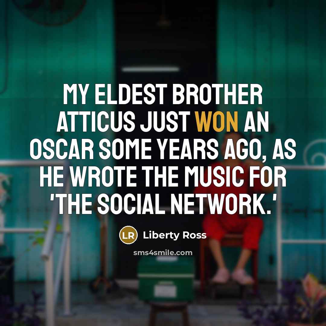“My eldest brother Atticus just won an Oscar some years ago, as he wrote the music for 'The Social Network.'” quote by Liberty Ross