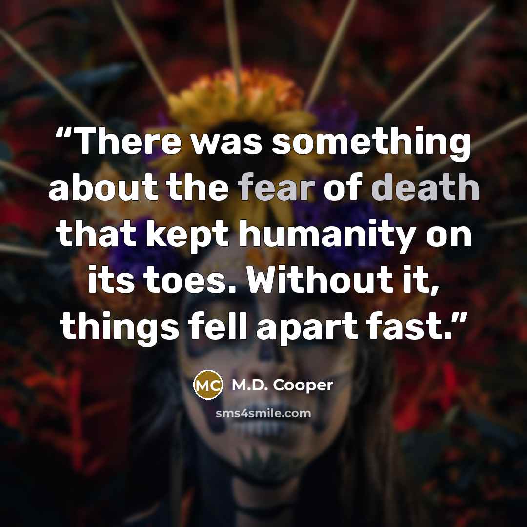 “There was something about the fear of death that kept humanity on its toes. Without it, things fell apart fast.” quote by M.D. Cooper