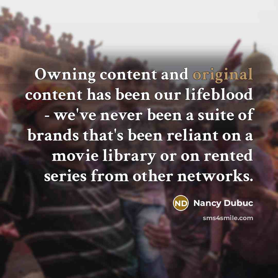 “Owning content and original content has been our lifeblood - we've never been a suite of brands that's been reliant on a movie library or on rented series from other networks.” quote by Nancy Dubuc