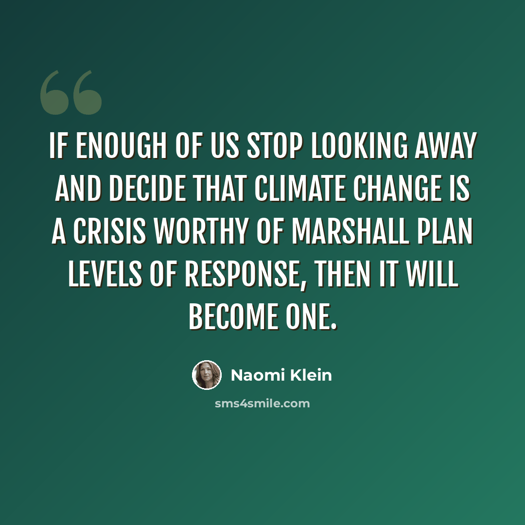 “If enough of us stop looking away and decide that climate change is a crisis worthy of Marshall Plan levels of response, then it will become one.” quote by Naomi Klein