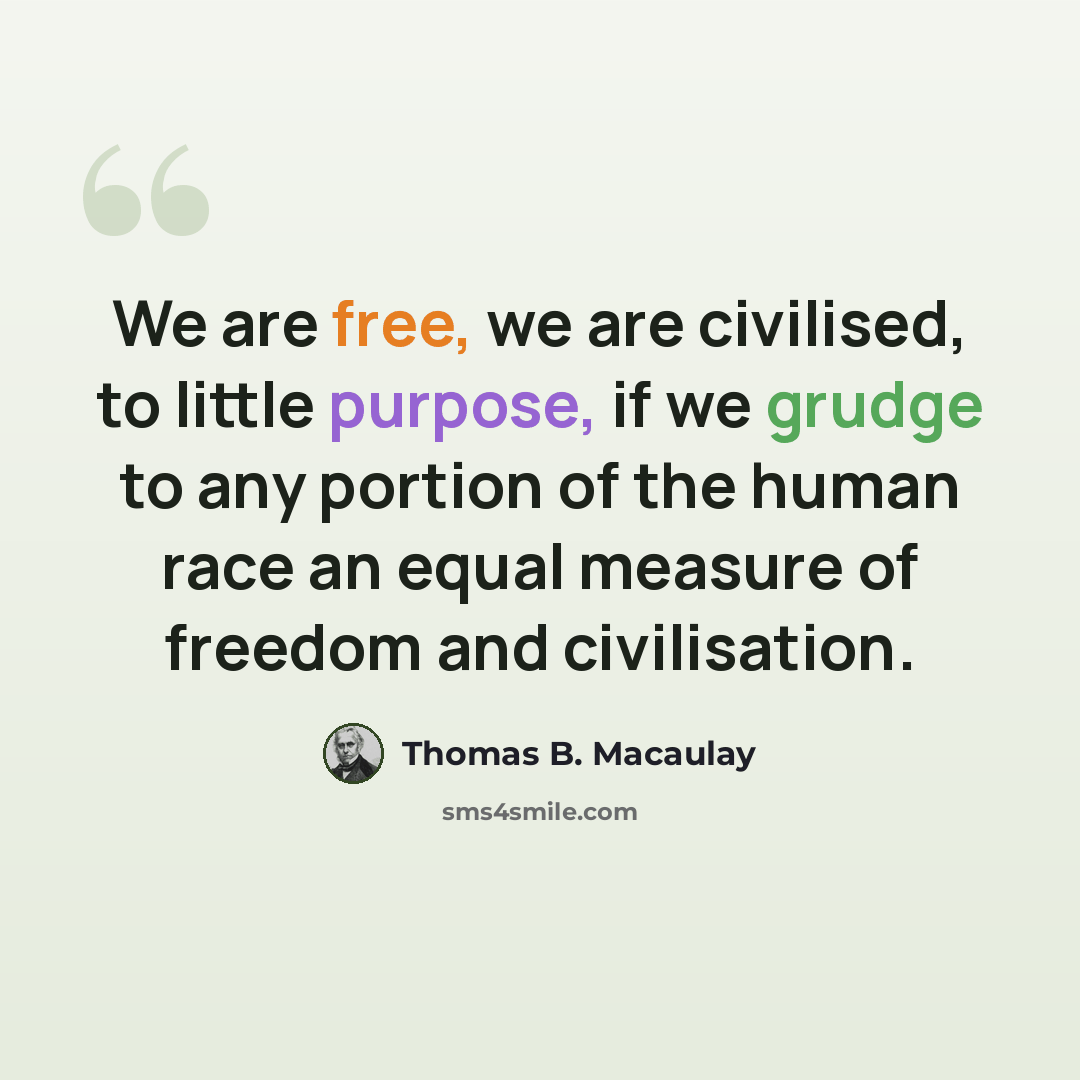 “We are free, we are civilised, to little purpose, if we grudge to any portion of the human race an equal measure of freedom and civilisation.” quote by Thomas B. Macaulay