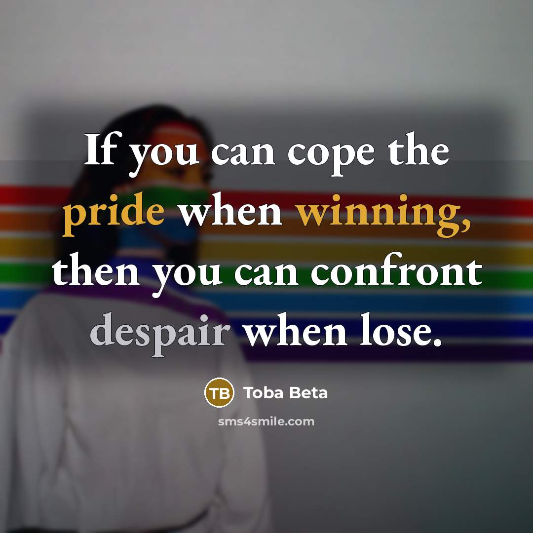 “If you can cope the pride when winning, then you can confront despair when lose.” quote by Toba Beta