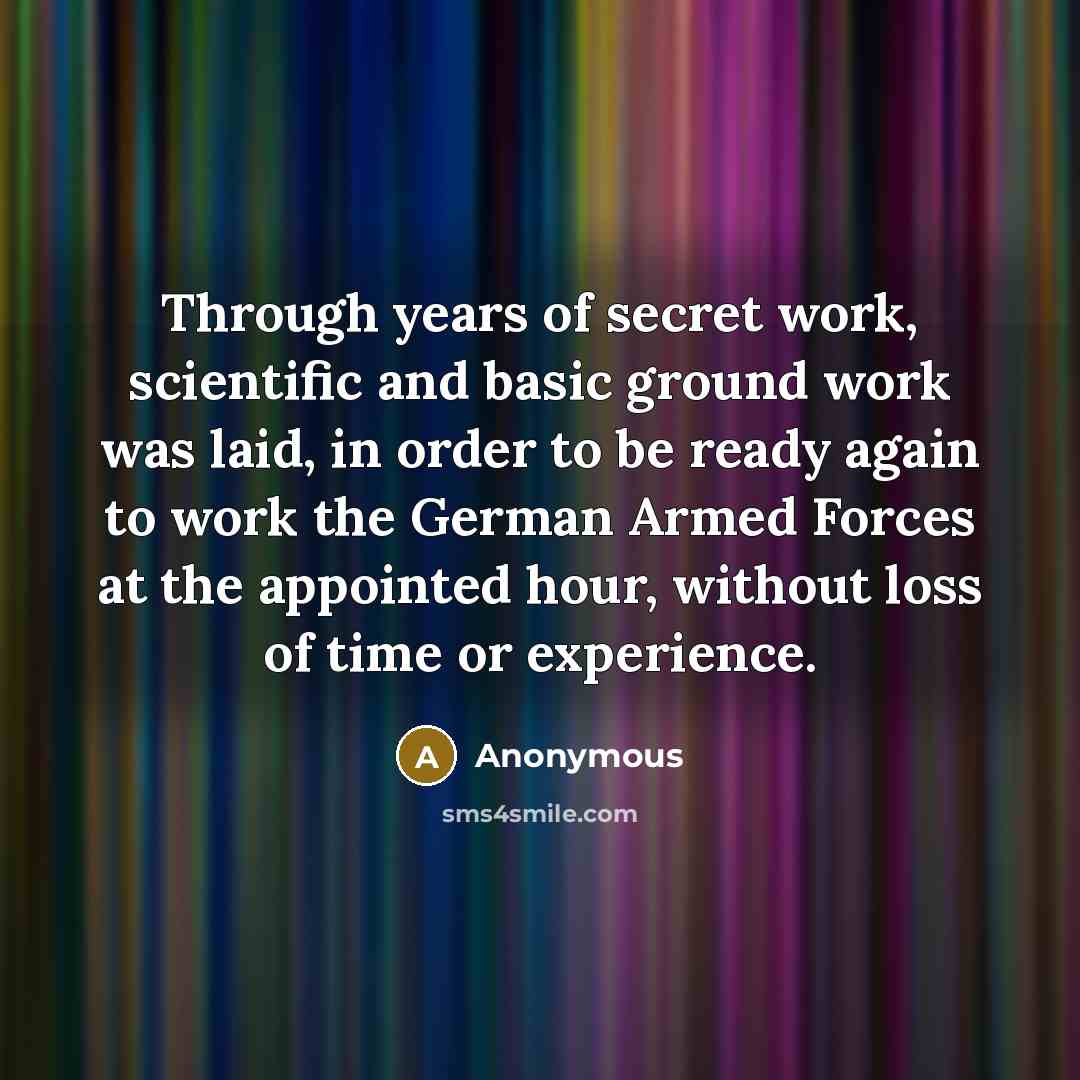 “Through years of secret work, scientific and basic ground work was laid, in order to be ready again to work the German Armed Forces at the appointed hour, without loss of time or experience.” quote by Anonymous