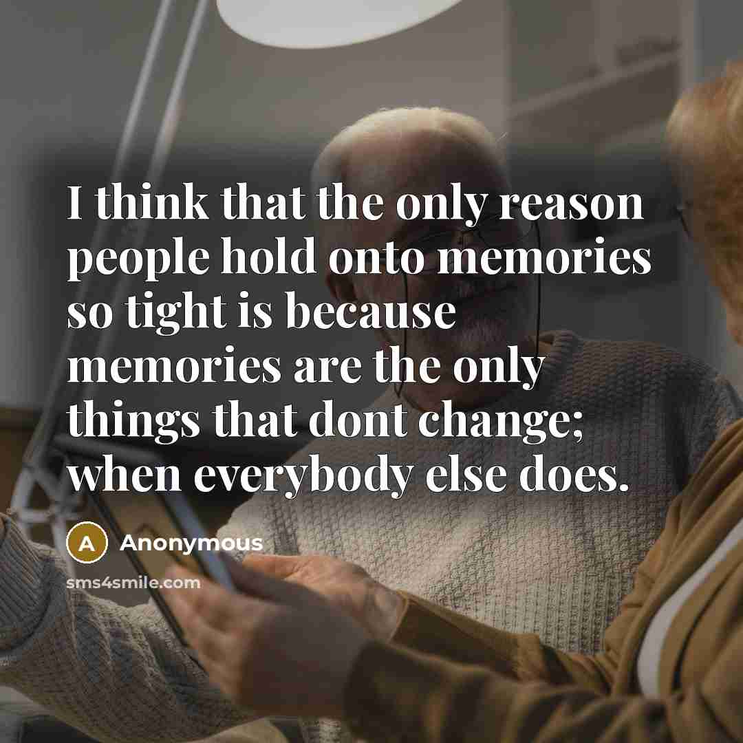 “I think that the only reason people hold onto memories so tight is because memories are the only things that dont change; when everybody else does.” quote by Anonymous