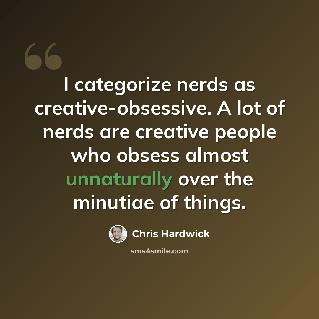 “I categorize nerds as creative-obsessive. A lot of nerds are creative people who obsess almost unnaturally over the minutiae of things.” quote by Chris Hardwick
