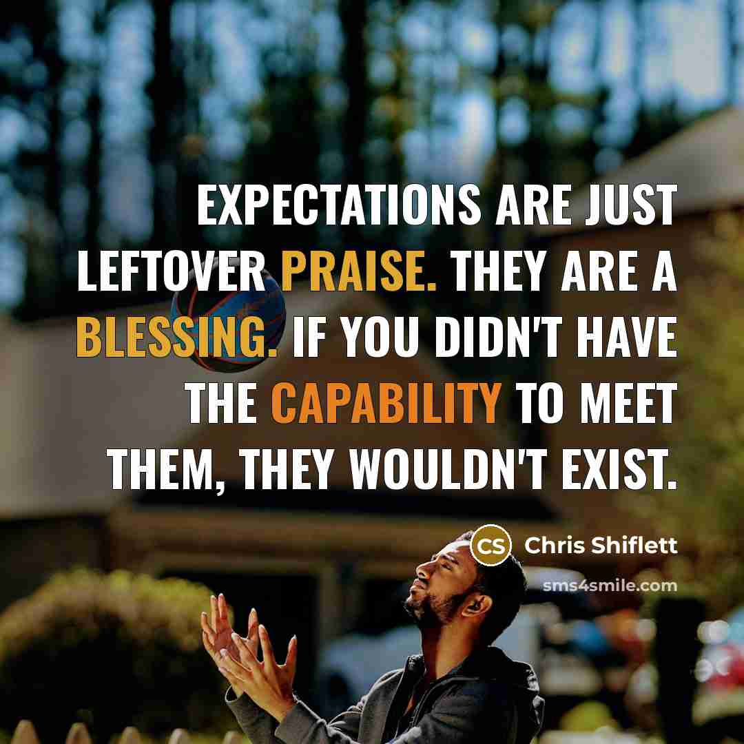 “Expectations are just leftover praise. They are a blessing. If you didn't have the capability to meet them, they wouldn't exist.” quote by Chris Shiflett