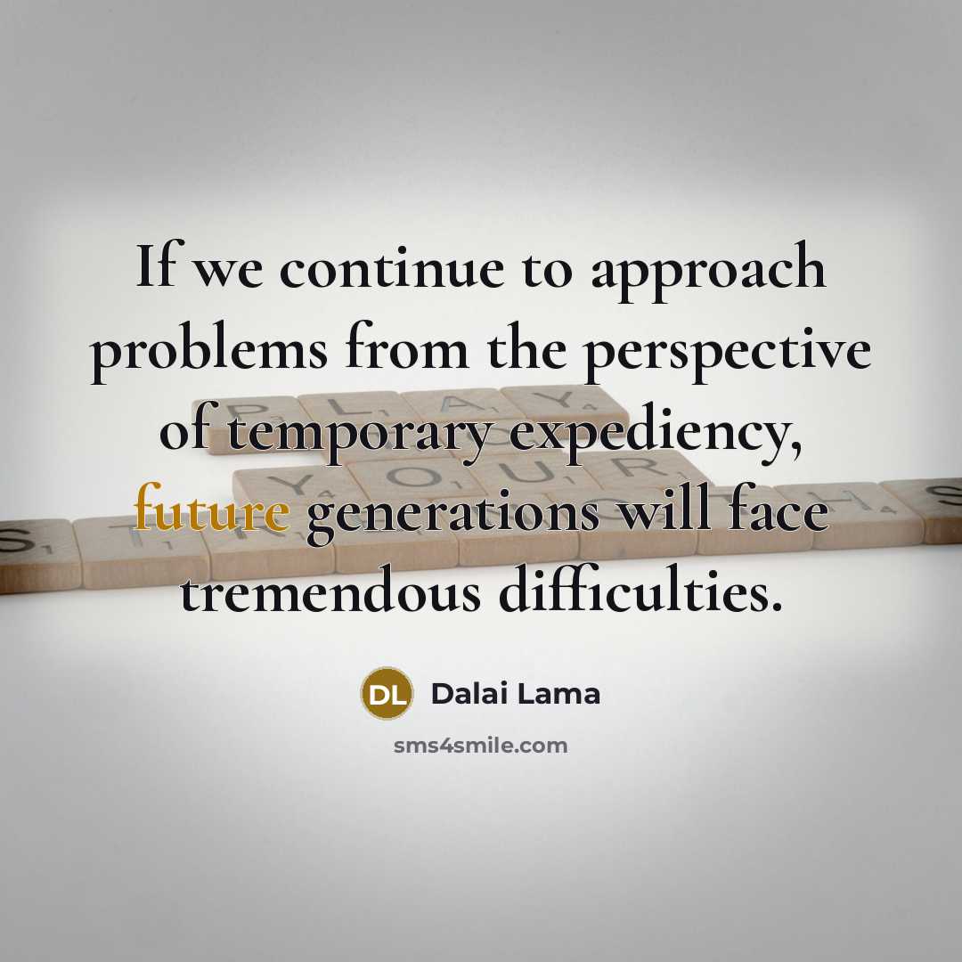 “If we continue to approach problems from the perspective of temporary expediency, future generations will face tremendous difficulties.” quote by Dalai Lama