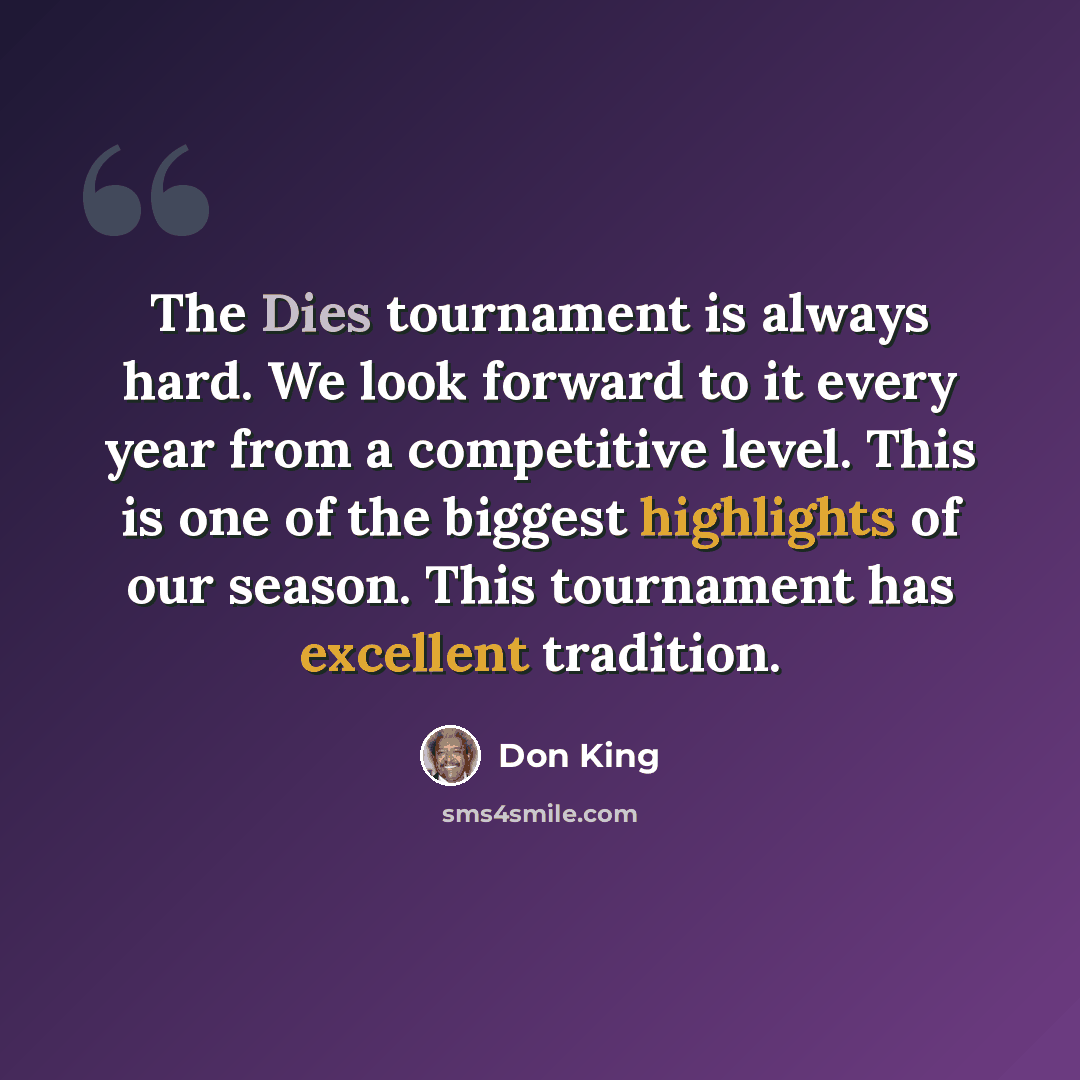 “The Dies tournament is always hard. We look forward to it every year from a competitive level. This is one of the biggest highlights of our season. This tournament has excellent tradition.” quote by Don King