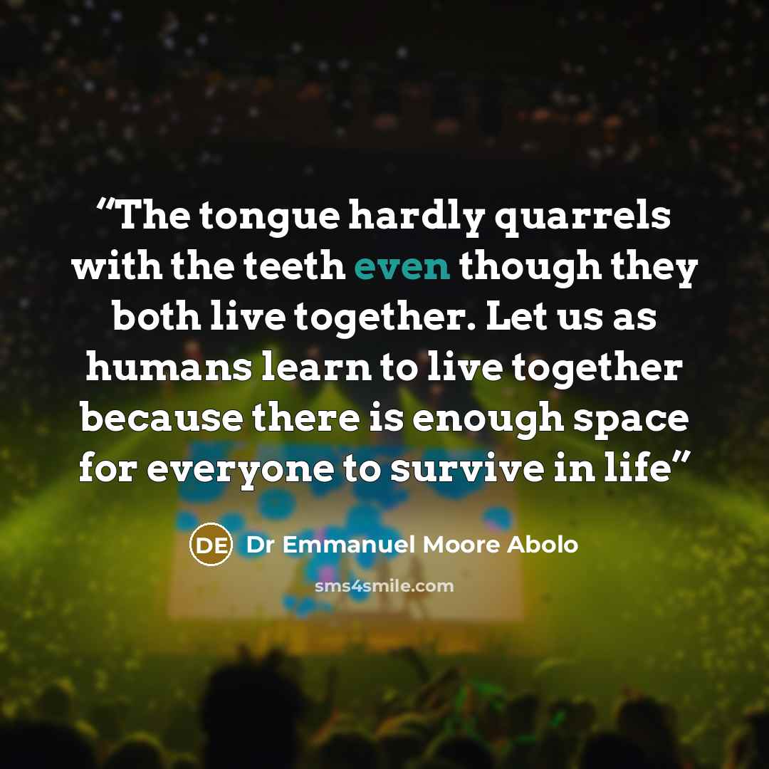 “The tongue hardly quarrels with the teeth even though they both live together. Let us as humans learn to live together because there is enough space for everyone to survive in life” quote by Dr Emmanuel Moore Abolo