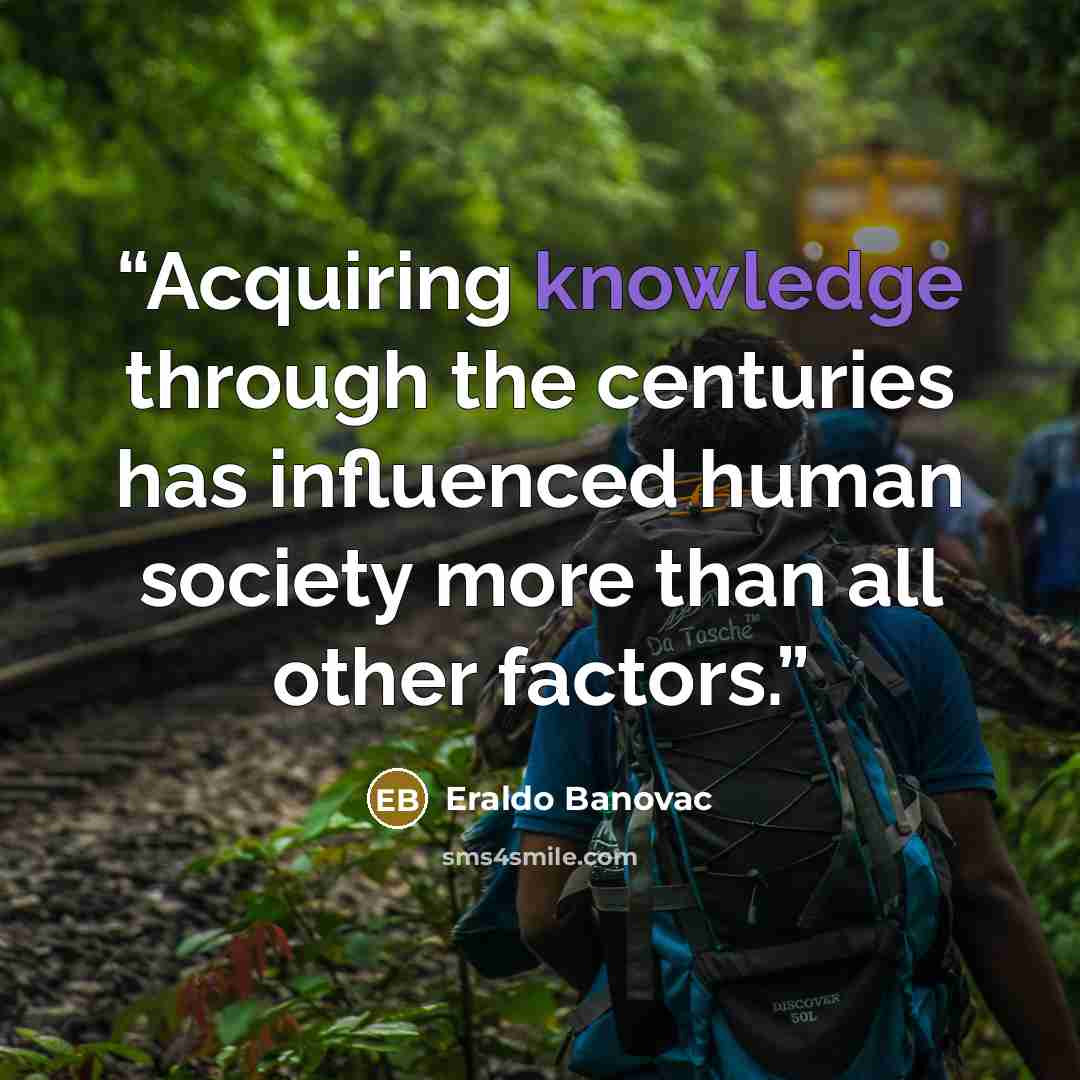 “Acquiring knowledge through the centuries has influenced human society more than all other factors.” quote by Eraldo Banovac