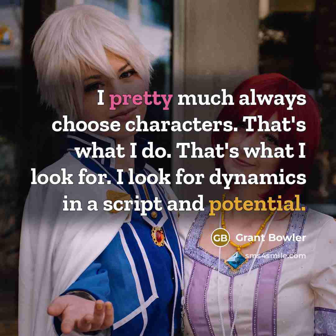 “I pretty much always choose characters. That's what I do. That's what I look for. I look for dynamics in a script and potential.” quote by Grant Bowler