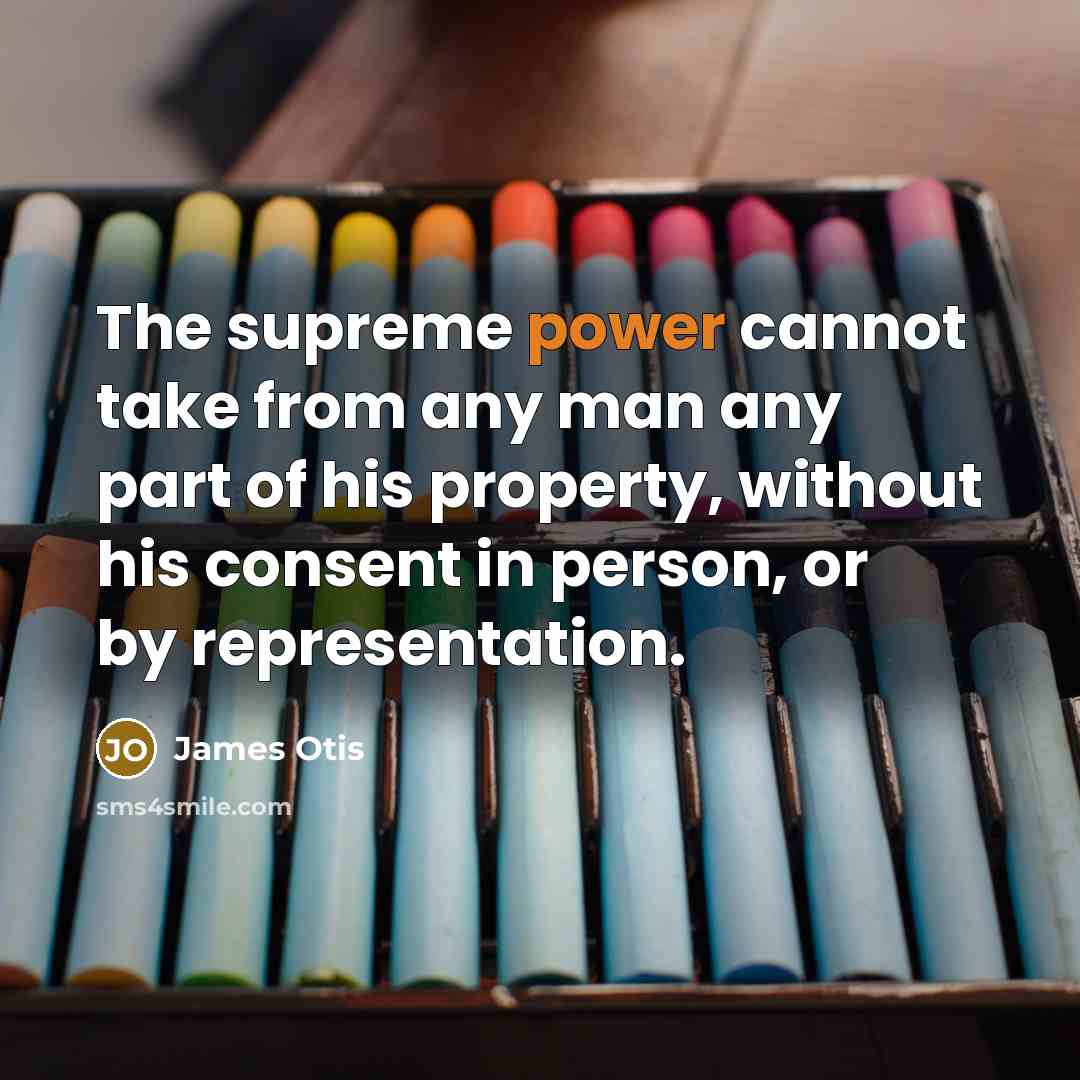 “The supreme power cannot take from any man any part of his property, without his consent in person, or by representation.” quote by James Otis