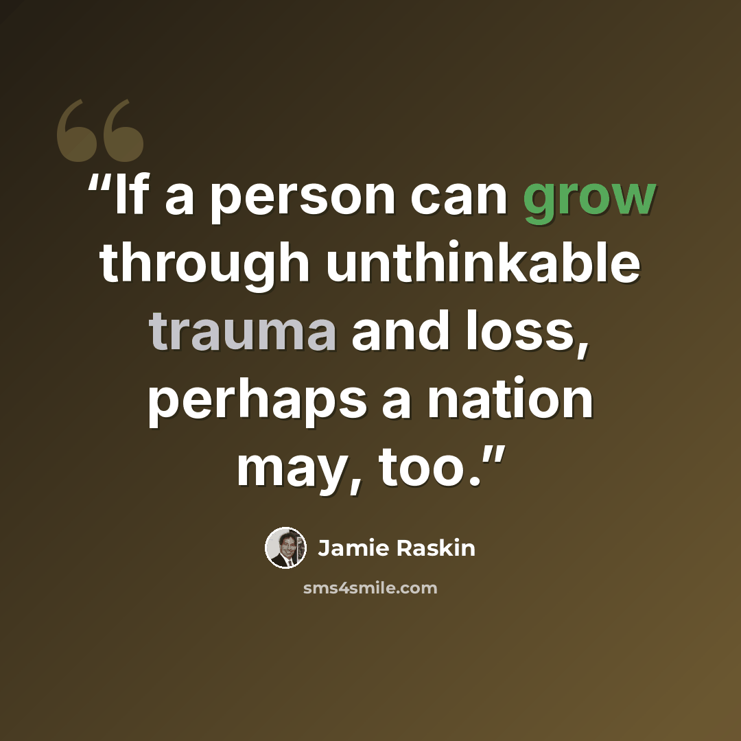 “If a person can grow through unthinkable trauma and loss, perhaps a nation may, too.” quote by Jamie Raskin