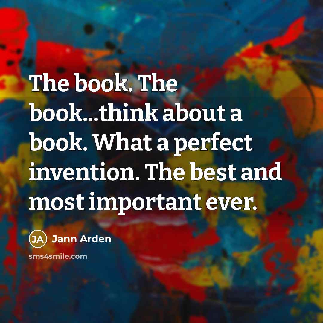 “The book. The book...think about a book. What a perfect invention. The best and most important ever.” quote by Jann Arden