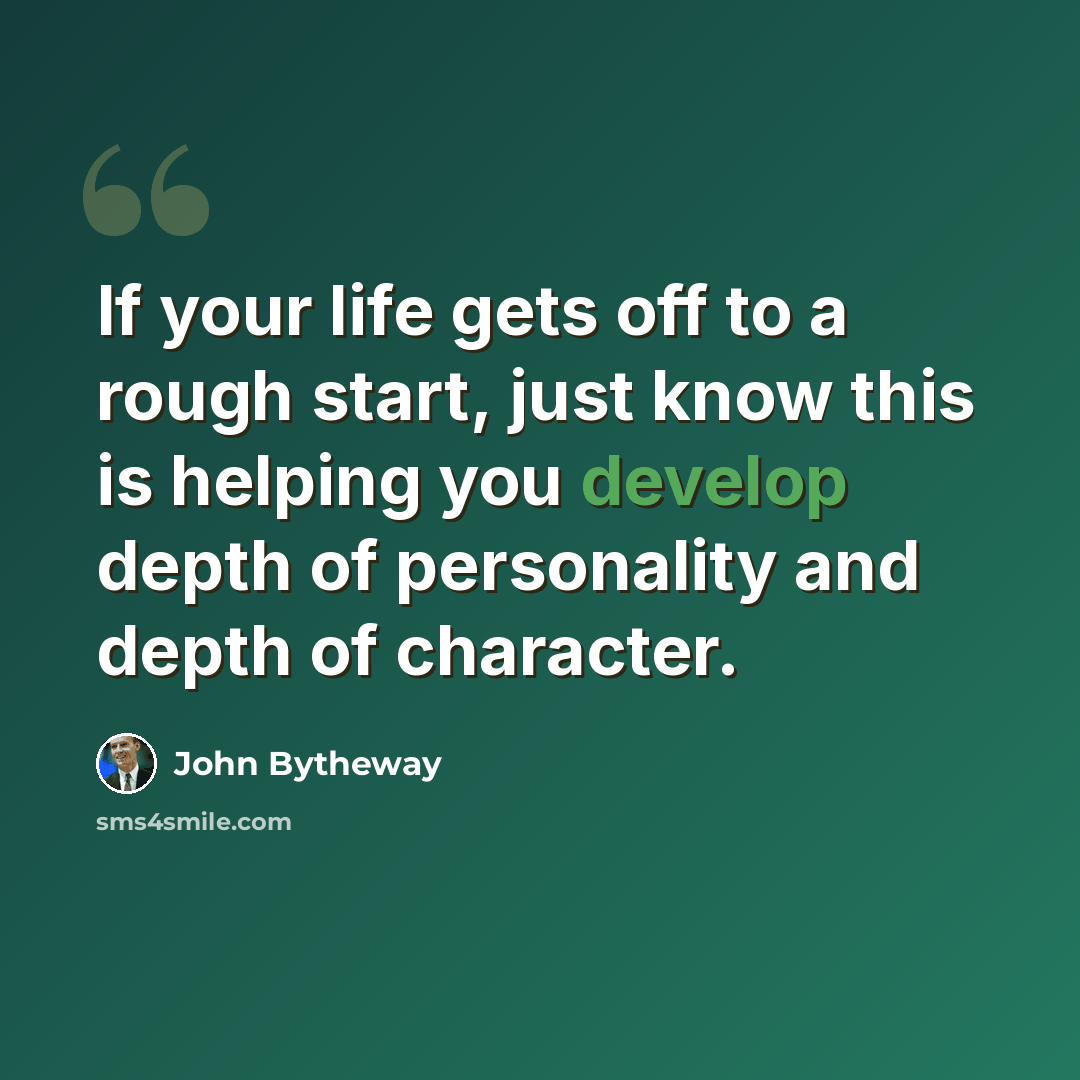 “If your life gets off to a rough start, just know this is helping you develop depth of personality and depth of character.” quote by John Bytheway