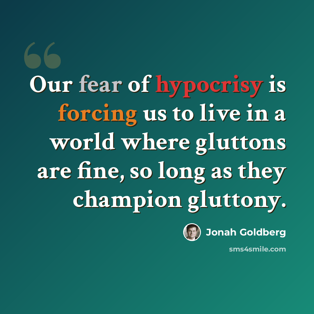 “Our fear of hypocrisy is forcing us to live in a world where gluttons are fine, so long as they champion gluttony.” quote by Jonah Goldberg