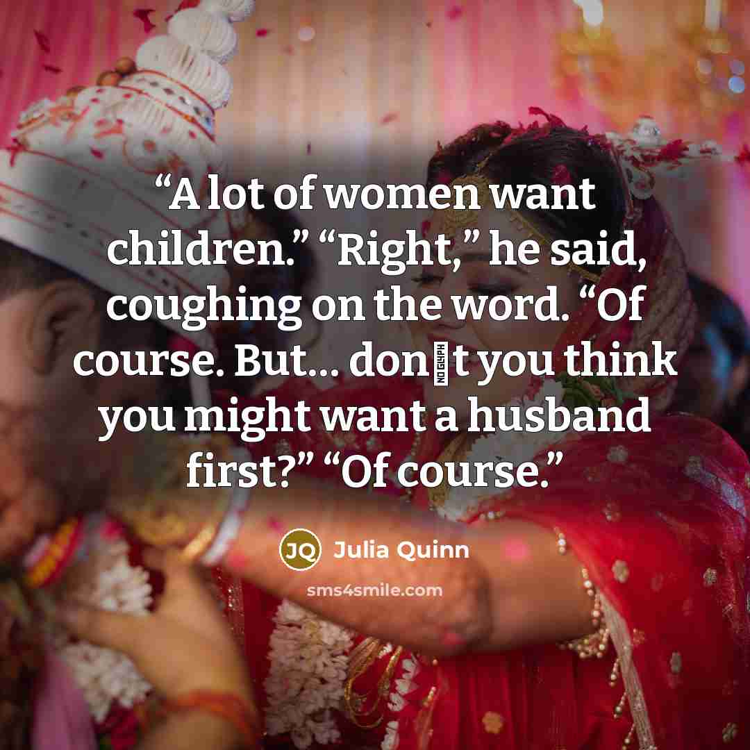 “A lot of women want children.” “Right,” he said, coughing on the word. “Of course. But… don‟t you think you might want a husband first?” “Of course.” quote by Julia Quinn