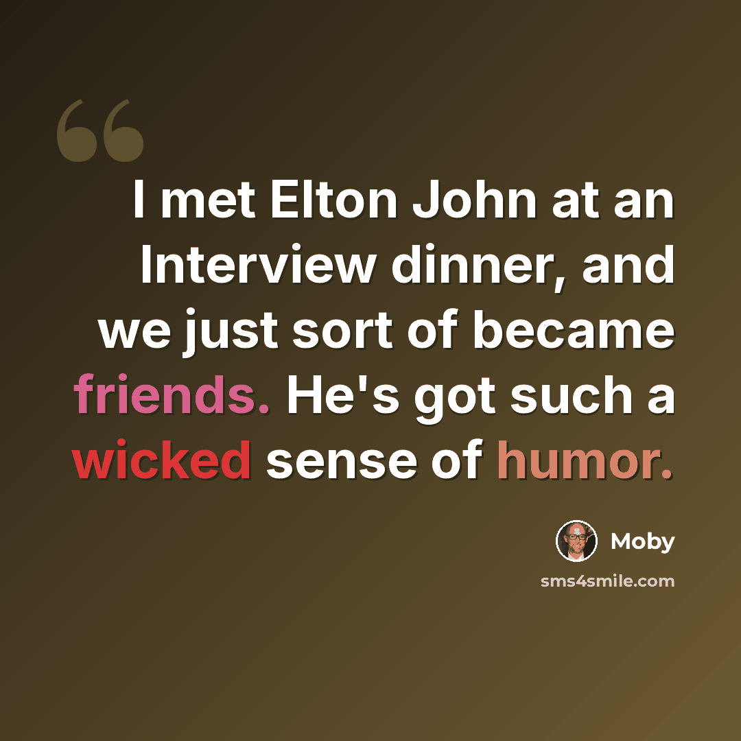 “I met Elton John at an Interview dinner, and we just sort of became friends. He's got such a wicked sense of humor.” quote by Moby