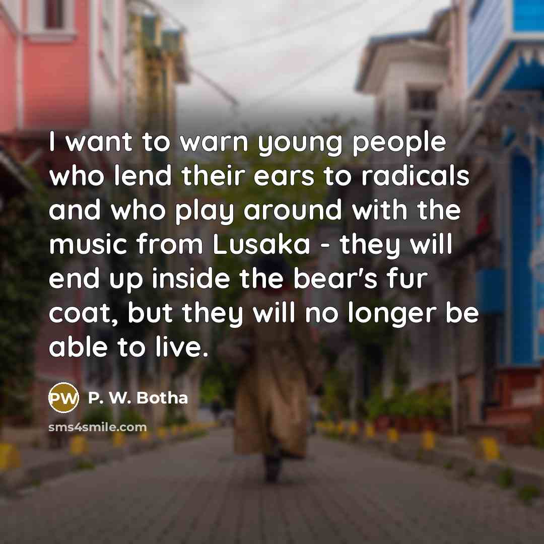 “I want to warn young people who lend their ears to radicals and who play around with the music from Lusaka - they will end up inside the bear's fur coat, but they will no longer be able to live.” quote by P. W. Botha