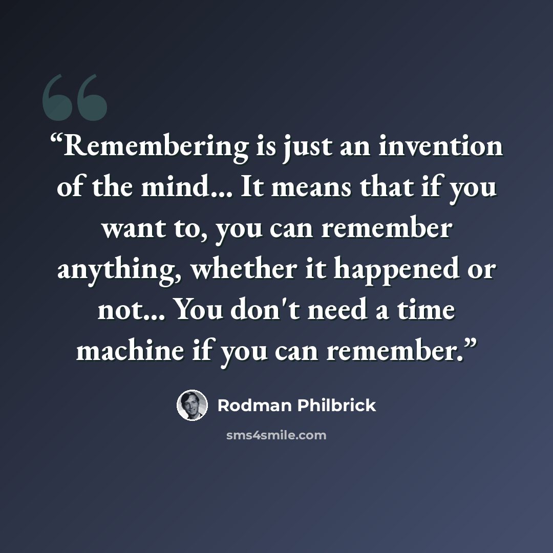 “Remembering is just an invention of the mind... It means that if you want to, you can remember anything, whether it happened or not... You don't need a time machine if you can remember.” quote by Rodman Philbrick