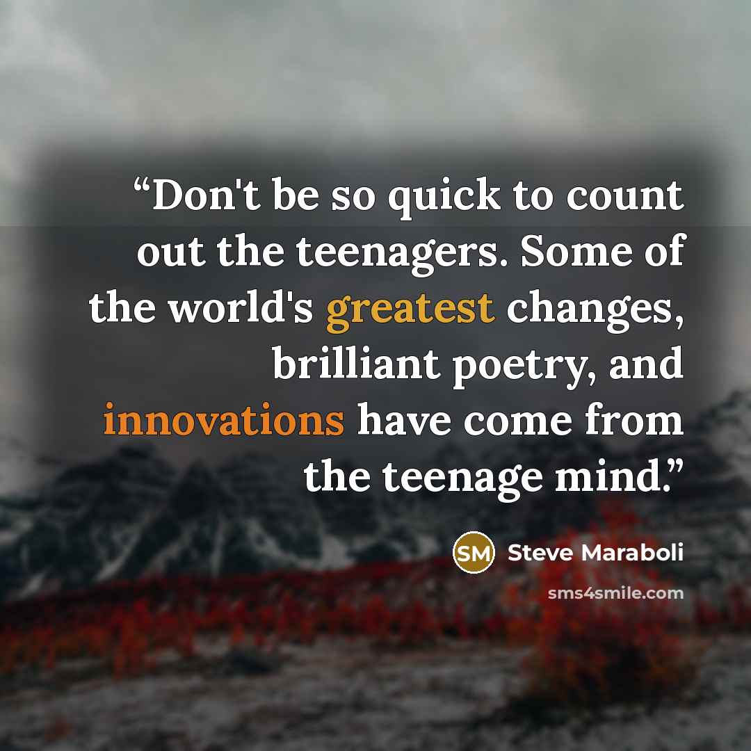 “Don't be so quick to count out the teenagers. Some of the world's greatest changes, brilliant poetry, and innovations have come from the teenage mind.” quote by Steve Maraboli