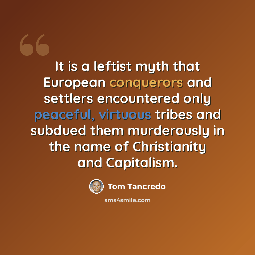 “It is a leftist myth that European conquerors and settlers encountered only peaceful, virtuous tribes and subdued them murderously in the name of Christianity and Capitalism.” quote by Tom Tancredo