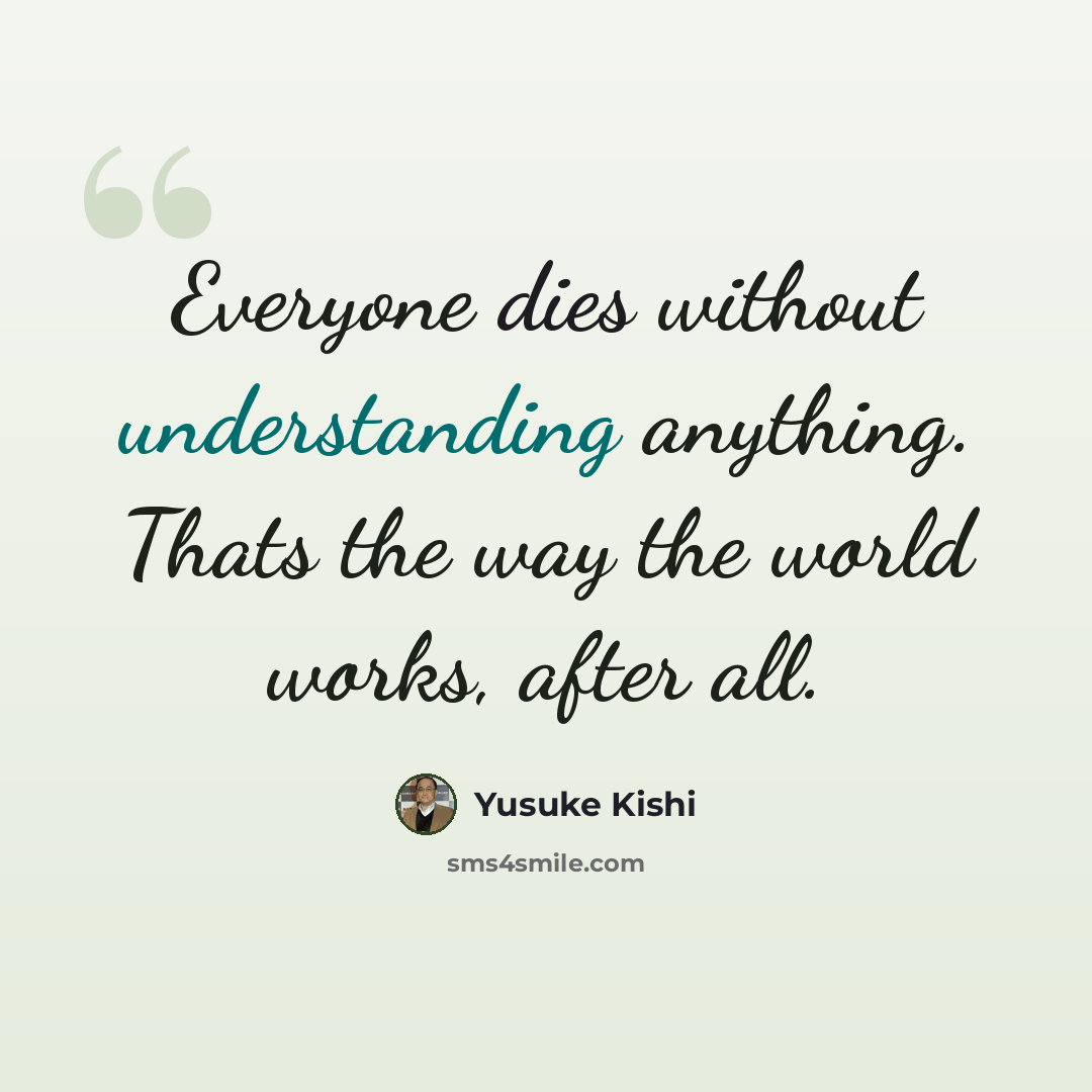 “Everyone dies without understanding anything. Thats the way the world works, after all.” quote by Yusuke Kishi