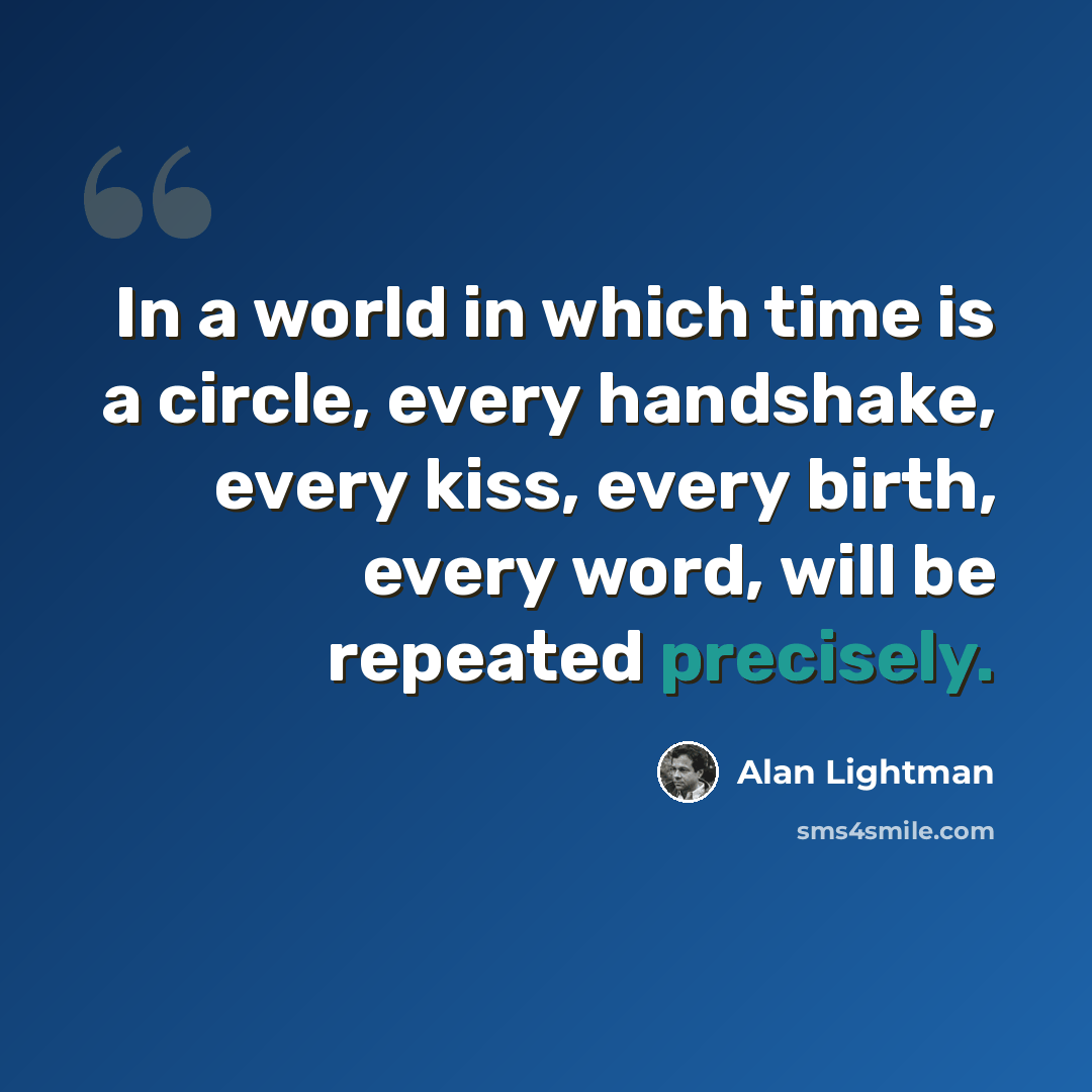 “In a world in which time is a circle, every handshake, every kiss, every birth, every word, will be repeated precisely.” quote by Alan Lightman