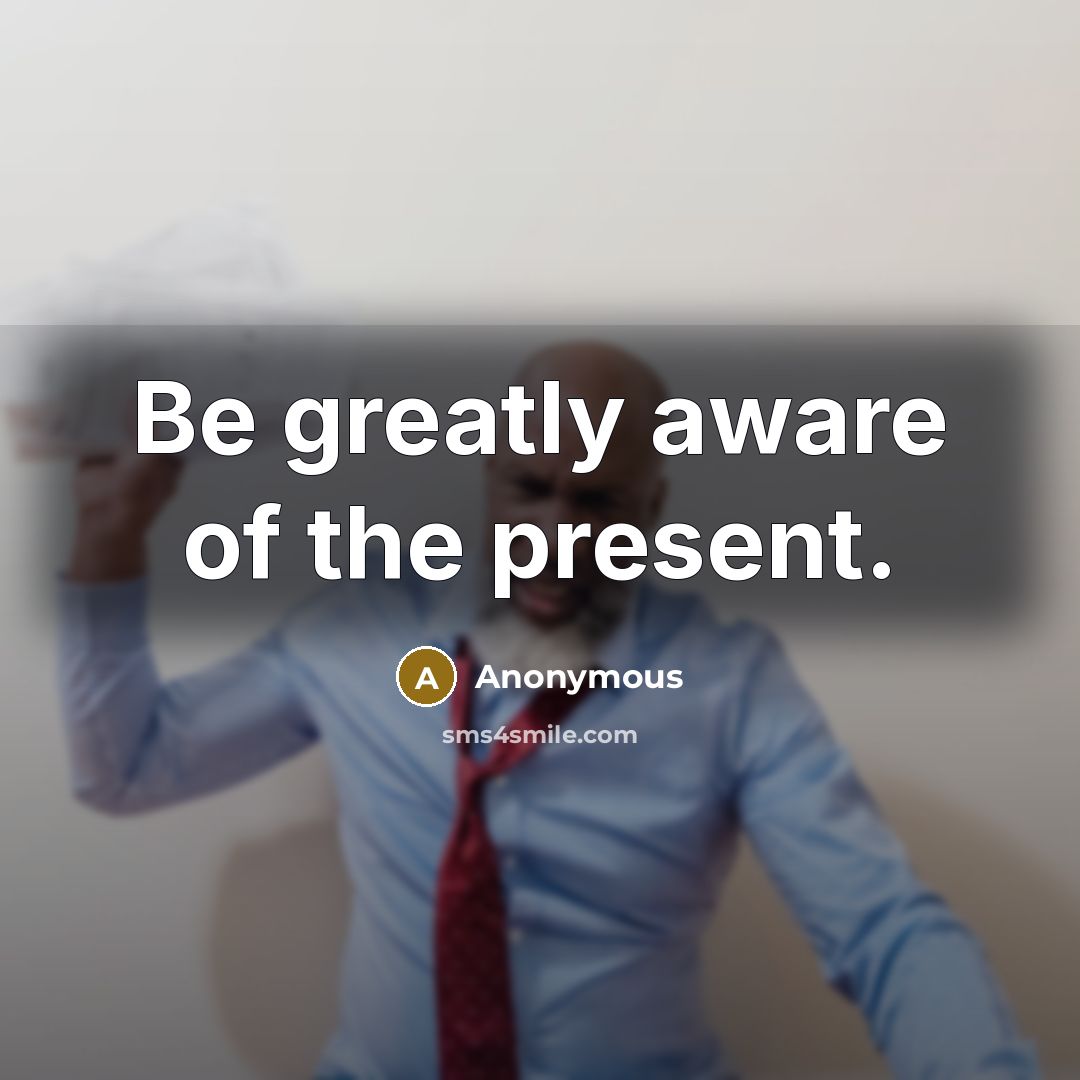 “Be greatly aware of the present.” quote by Anonymous