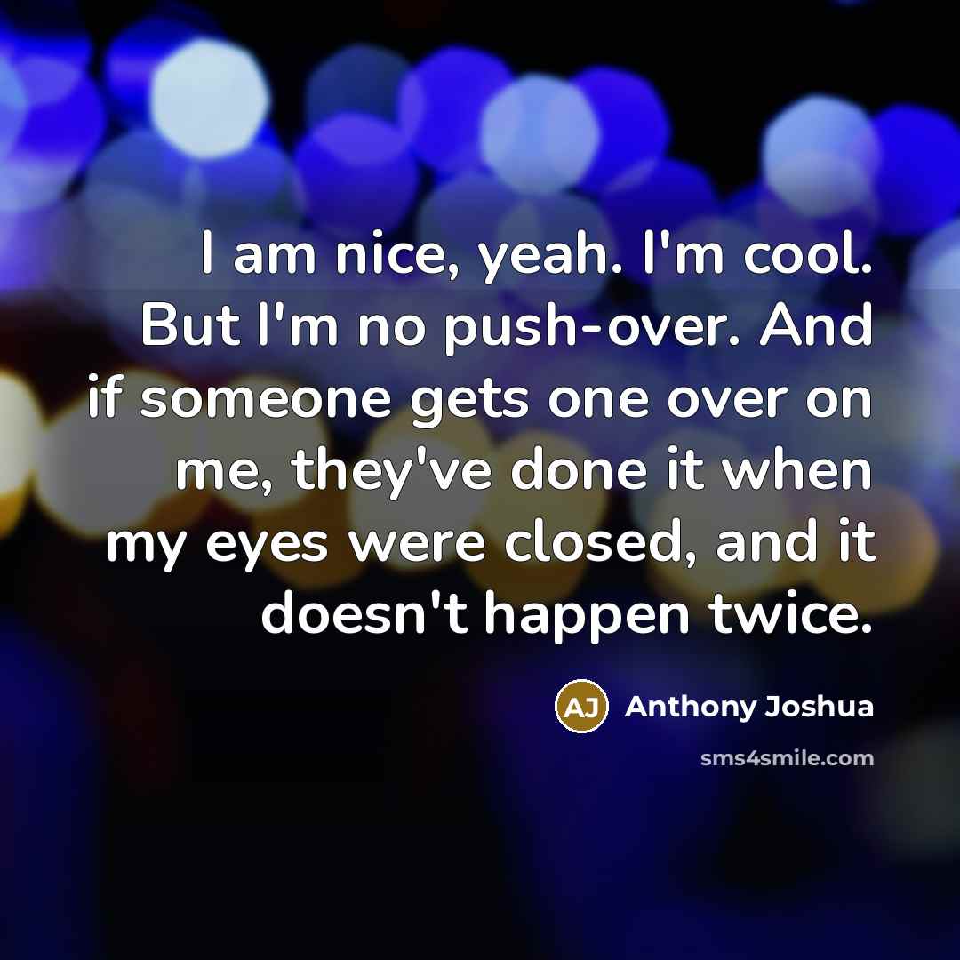 “I am nice, yeah. I'm cool. But I'm no push-over. And if someone gets one over on me, they've done it when my eyes were closed, and it doesn't happen twice.” quote by Anthony Joshua