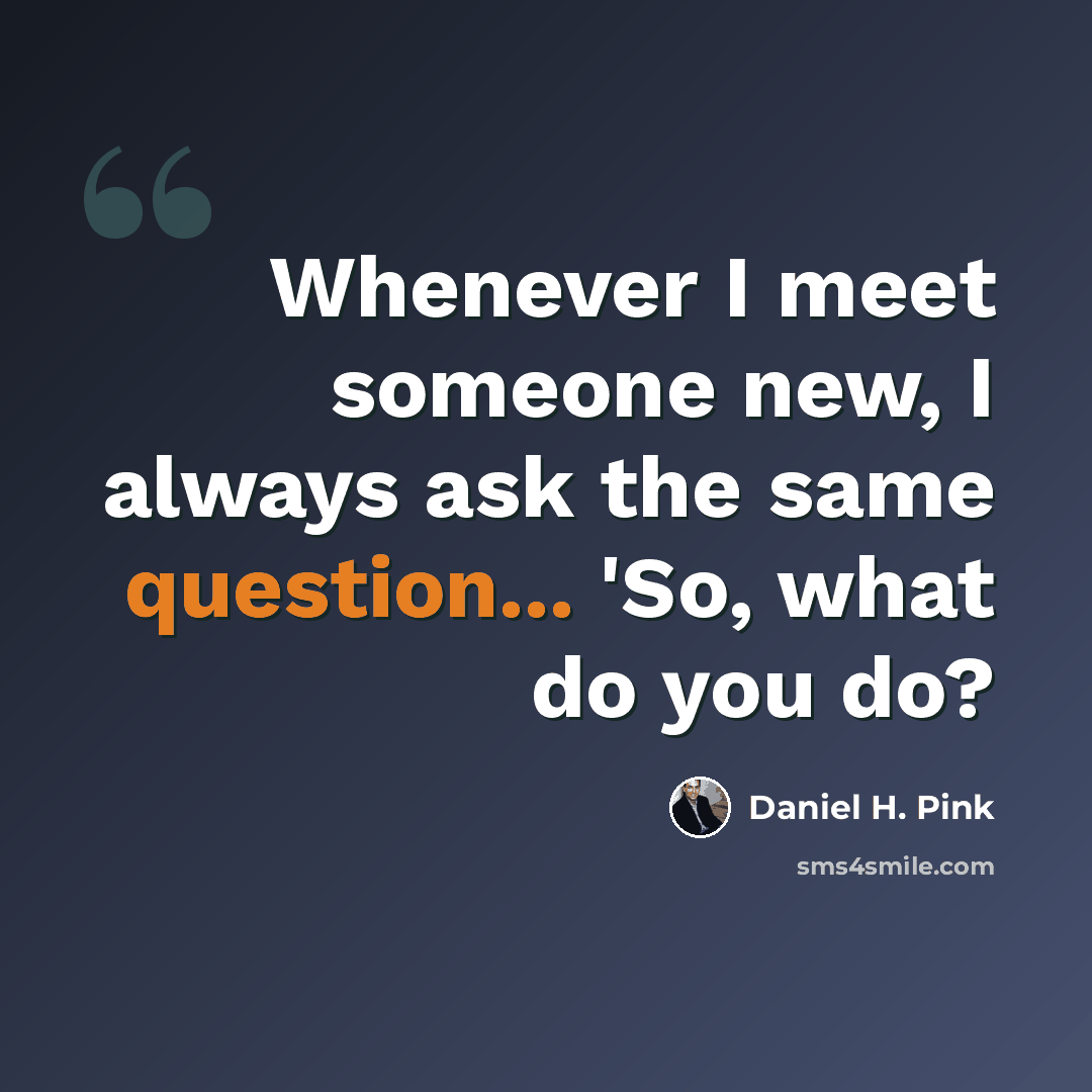 “Whenever I meet someone new, I always ask the same question... 'So, what do you do?” quote by Daniel H. Pink
