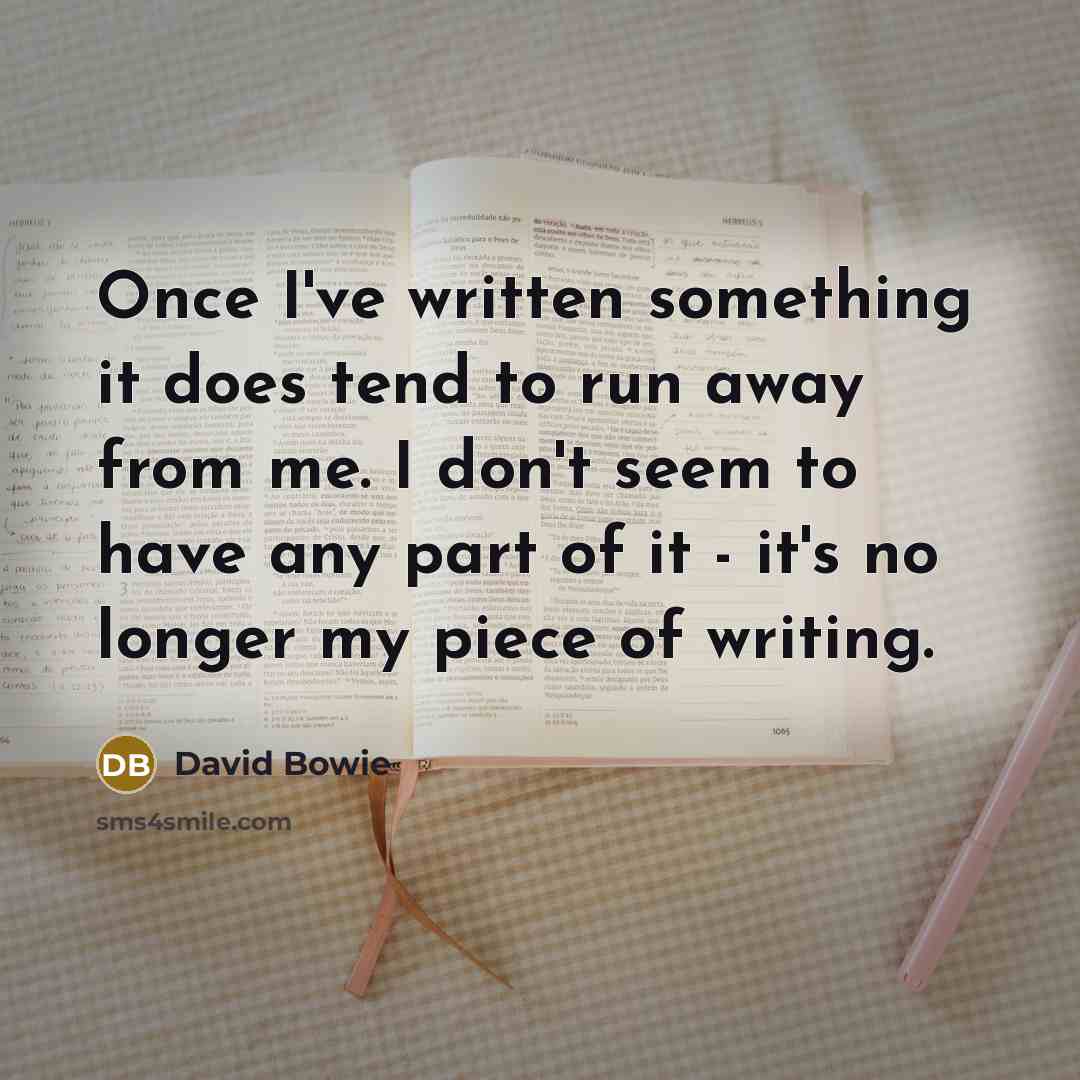 “Once I've written something it does tend to run away from me. I don't seem to have any part of it - it's no longer my piece of writing.” quote by David Bowie