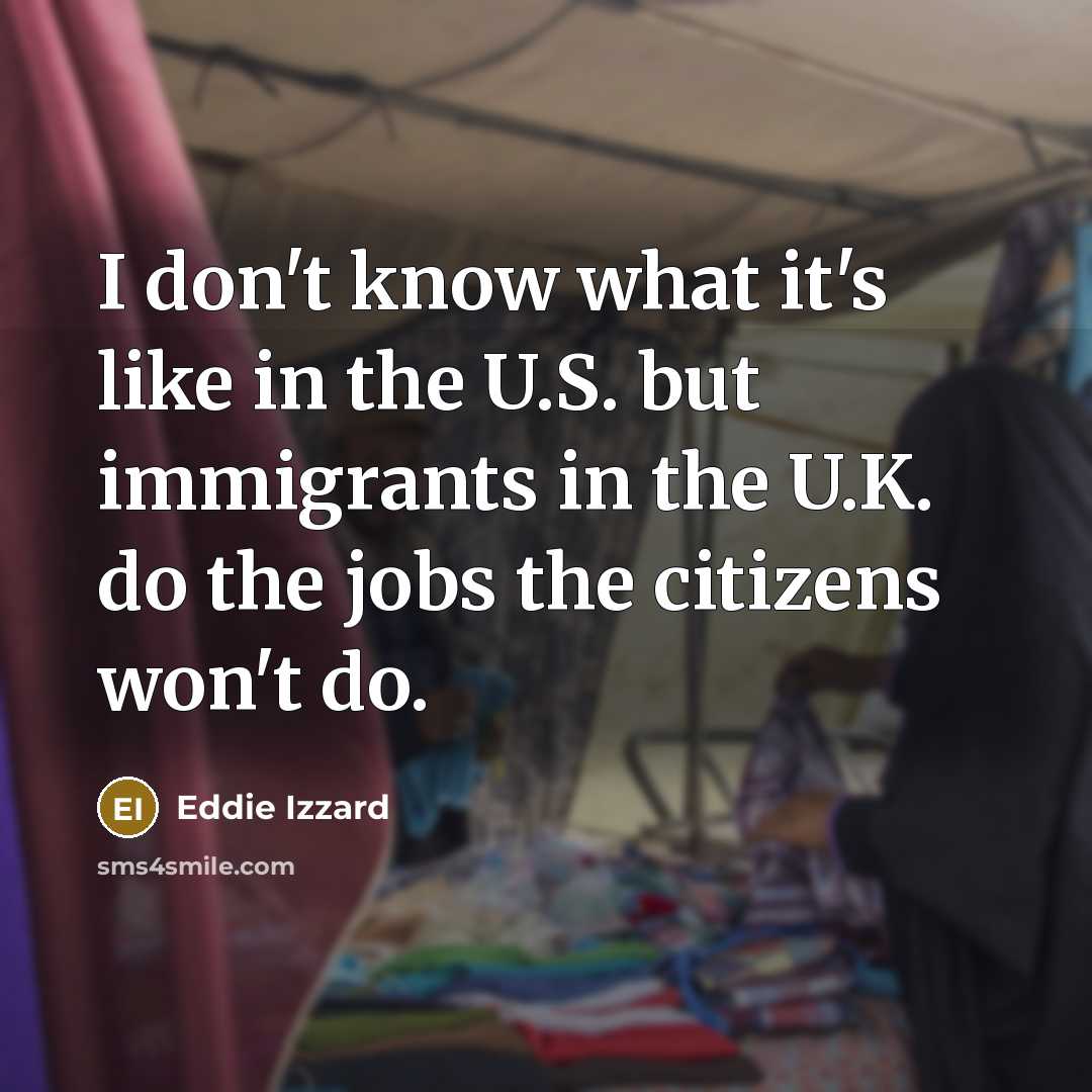 “I don't know what it's like in the U.S. but immigrants in the U.K. do the jobs the citizens won't do.” quote by Eddie Izzard