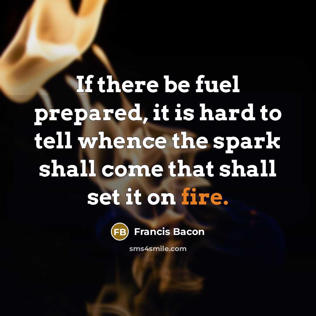 “If there be fuel prepared, it is hard to tell whence the spark shall come that shall set it on fire.” quote by Francis Bacon
