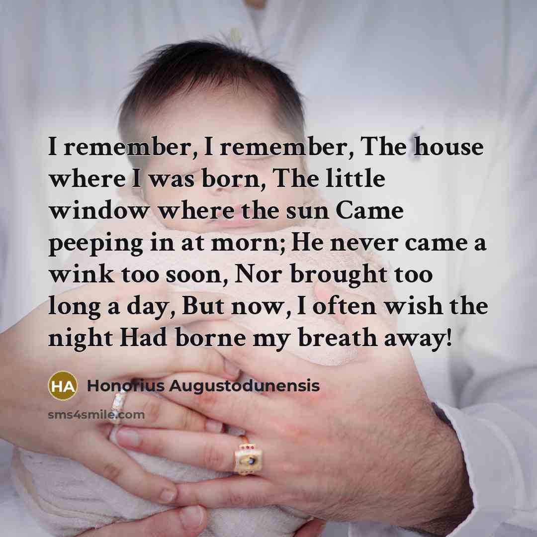 “I remember, I remember, The house where I was born, The little window where the sun Came peeping in at morn; He never came a wink too soon, Nor brought too long a day, But now, I often wish the night Had borne my breath away!” quote by Honorius Augustodunensis