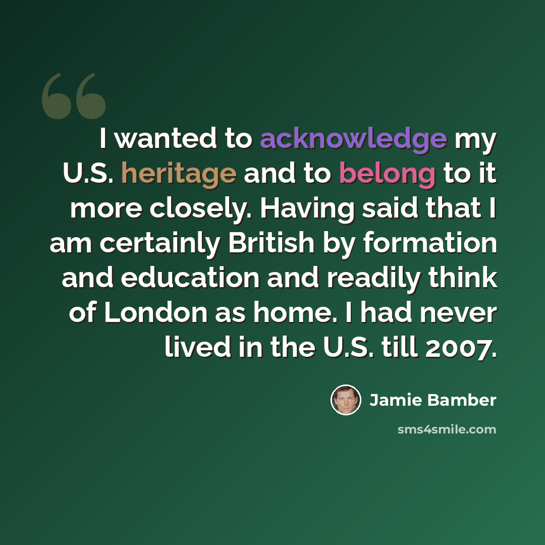 “I wanted to acknowledge my U.S. heritage and to belong to it more closely. Having said that I am certainly British by formation and education and readily think of London as home. I had never lived in the U.S. till 2007.” quote by Jamie Bamber