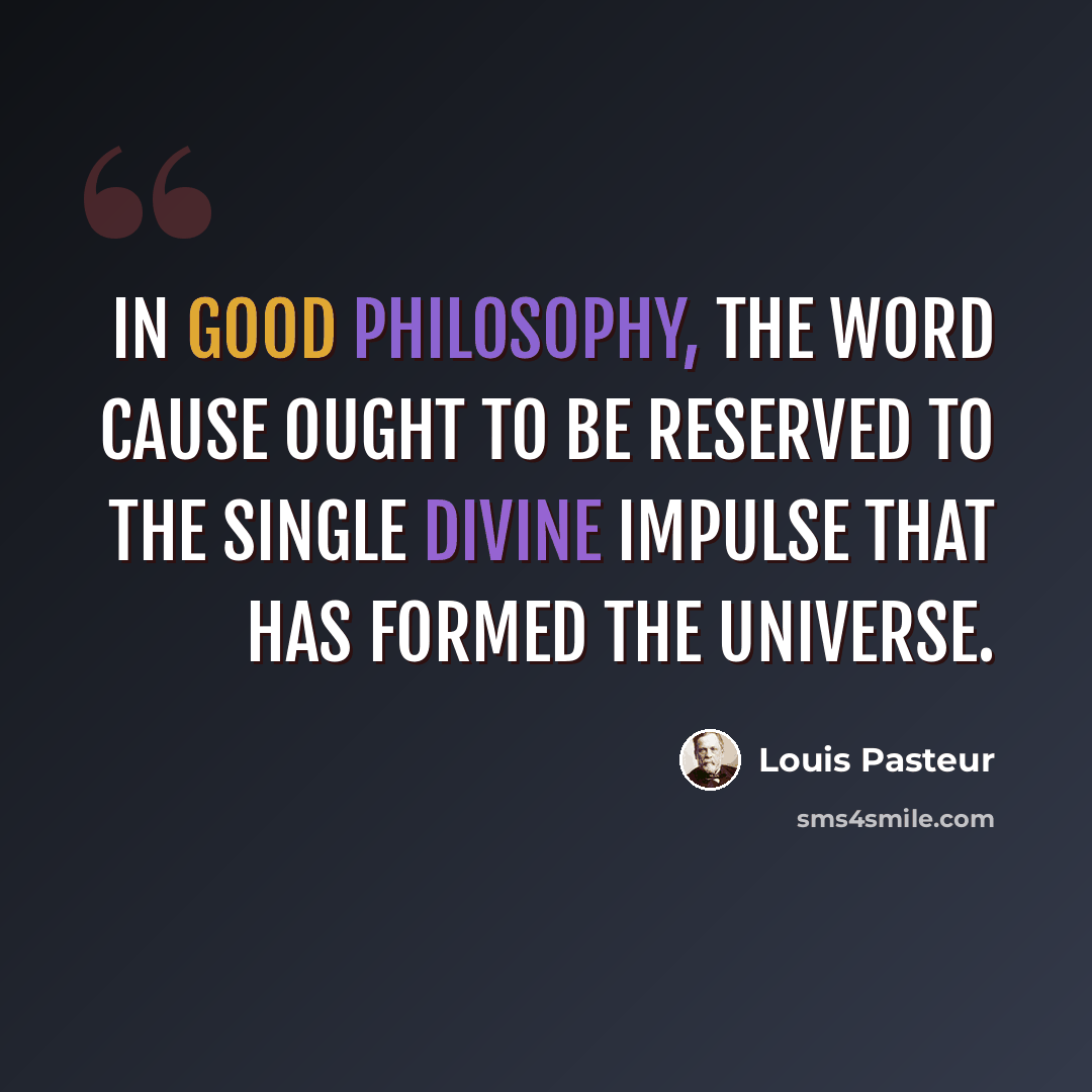 “In good philosophy, the word cause ought to be reserved to the single Divine impulse that has formed the universe.” quote by Louis Pasteur