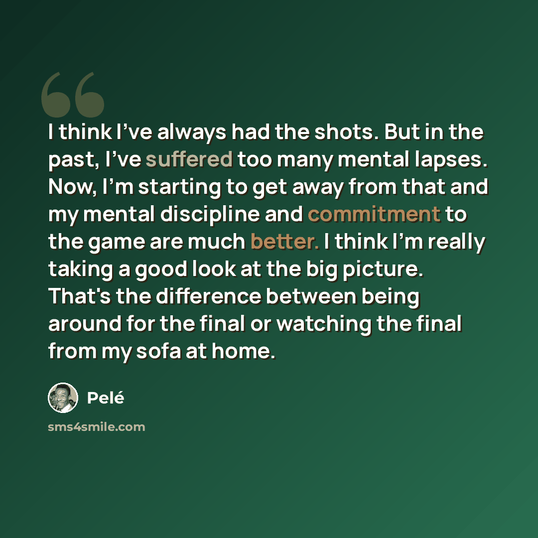 “I think I've always had the shots. But in the past, I've suffered too many mental lapses. Now, I'm starting to get away from that and my mental discipline and commitment to the game are much better. I think I'm really taking a good look at the big picture. That's the difference between being…” quote by Pele