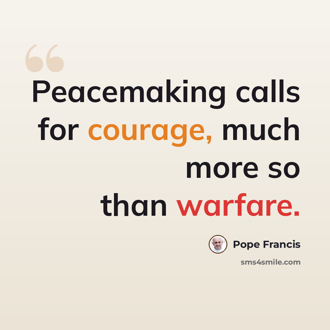 “Peacemaking calls for courage, much more so than warfare.” quote by Pope Francis
