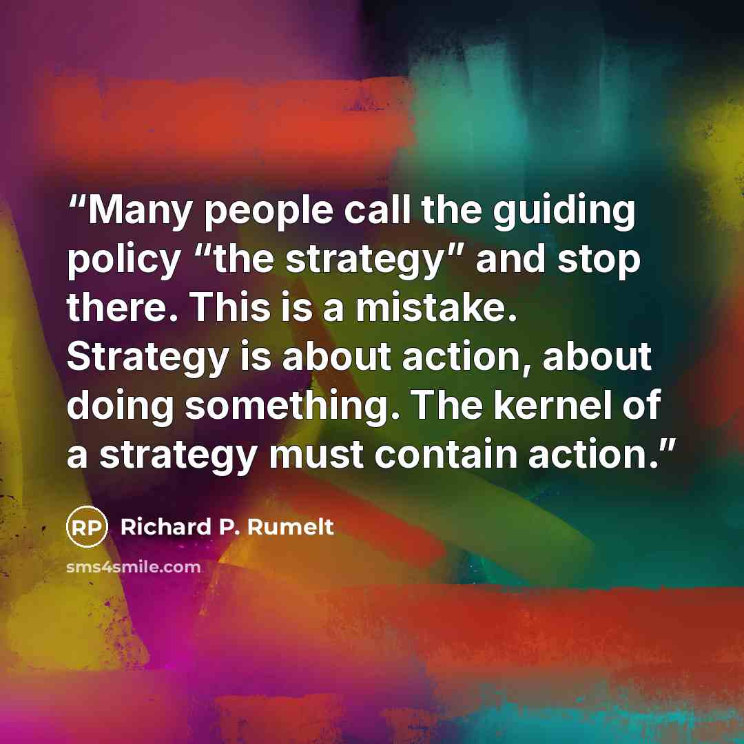 “Many people call the guiding policy “the strategy” and stop there. This is a mistake. Strategy is about action, about doing something. The kernel of a strategy must contain action.” quote by Richard P. Rumelt