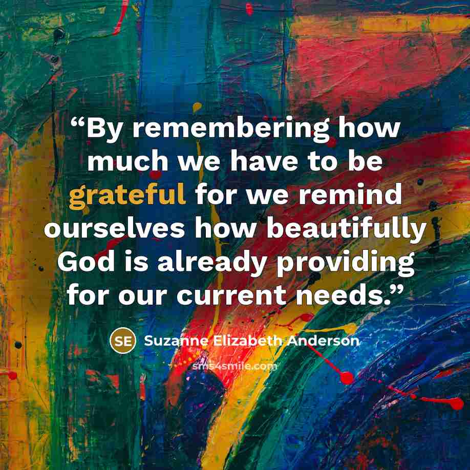 “By remembering how much we have to be grateful for we remind ourselves how beautifully God is already providing for our current needs.” quote by Suzanne Elizabeth Anderson