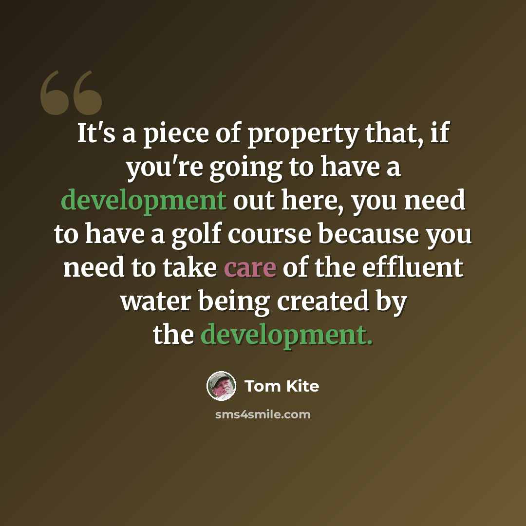 “It's a piece of property that, if you're going to have a development out here, you need to have a golf course because you need to take care of the effluent water being created by the development.” quote by Tom Kite