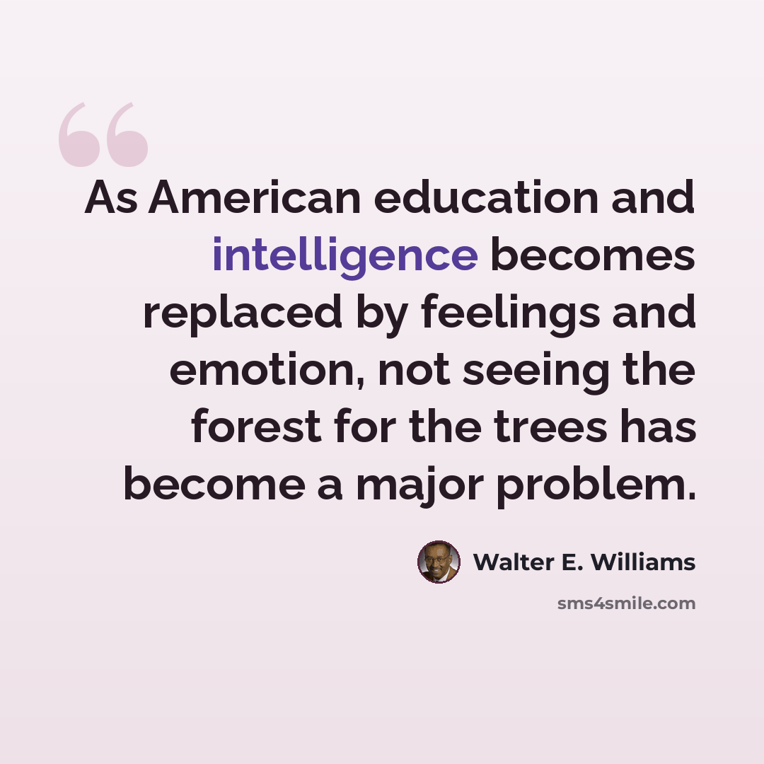 “As American education and intelligence becomes replaced by feelings and emotion, not seeing the forest for the trees has become a major problem.” quote by Walter E. Williams