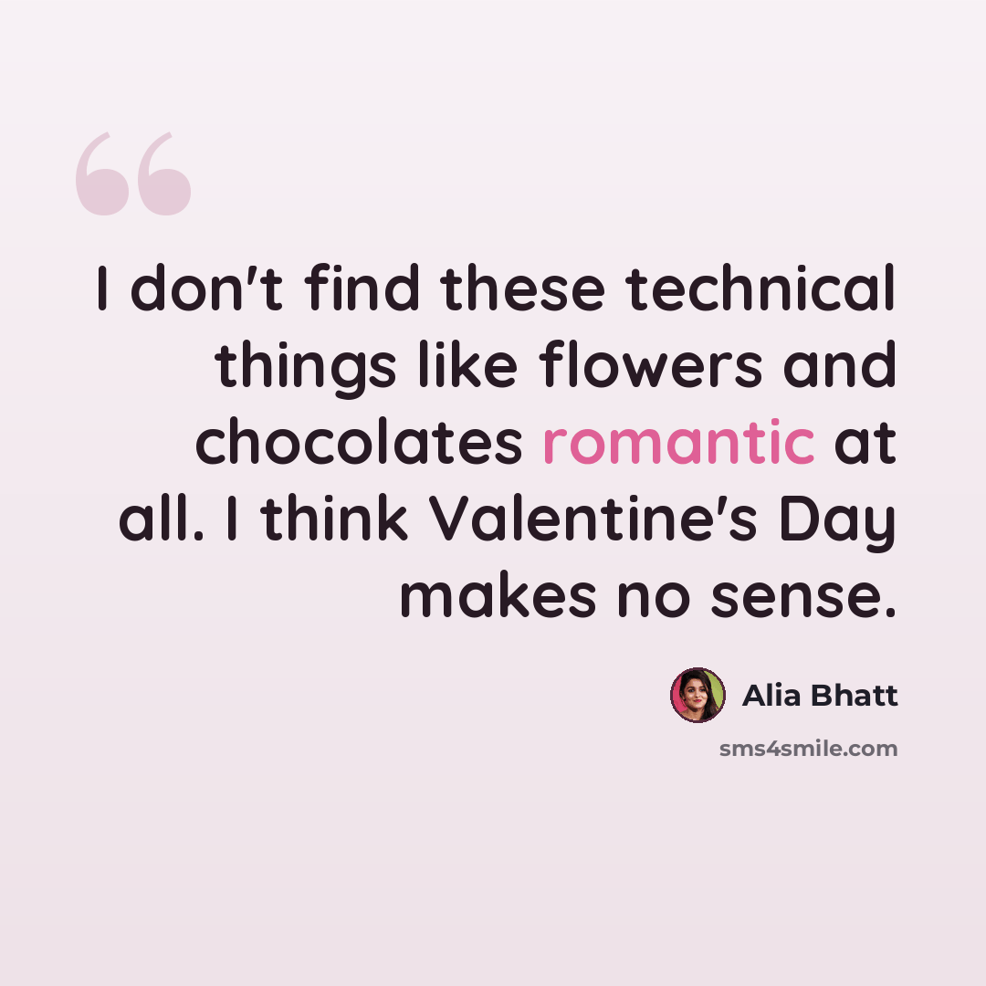 “I don't find these technical things like flowers and chocolates romantic at all. I think Valentine's Day makes no sense.” quote by Alia Bhatt
