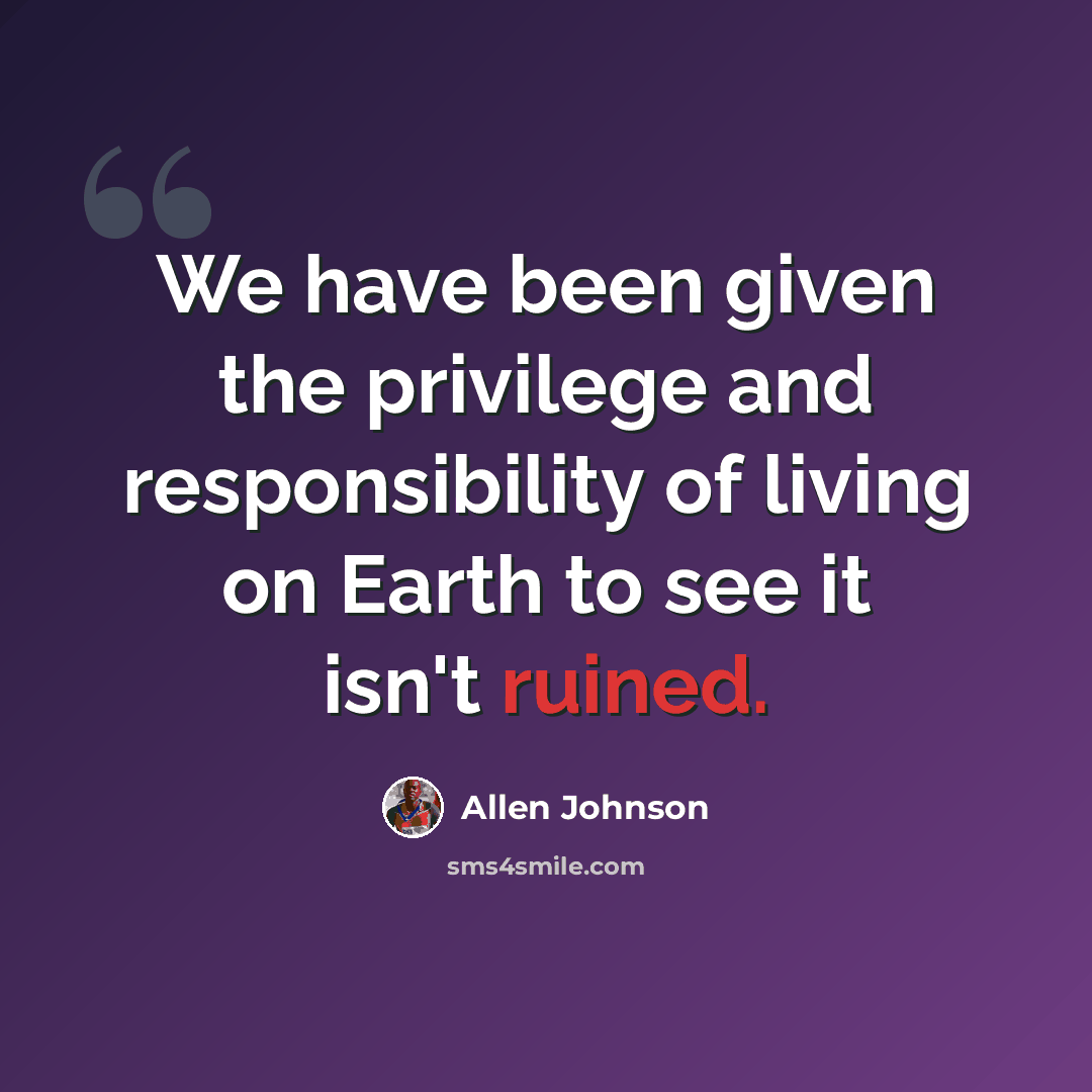 “We have been given the privilege and responsibility of living on Earth to see it isn't ruined.” quote by Allen Johnson