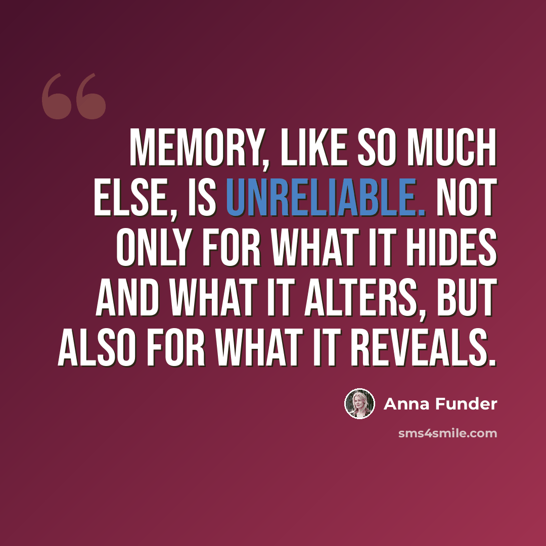 “Memory, like so much else, is unreliable. Not only for what it hides and what it alters, but also for what it reveals.” quote by Anna Funder